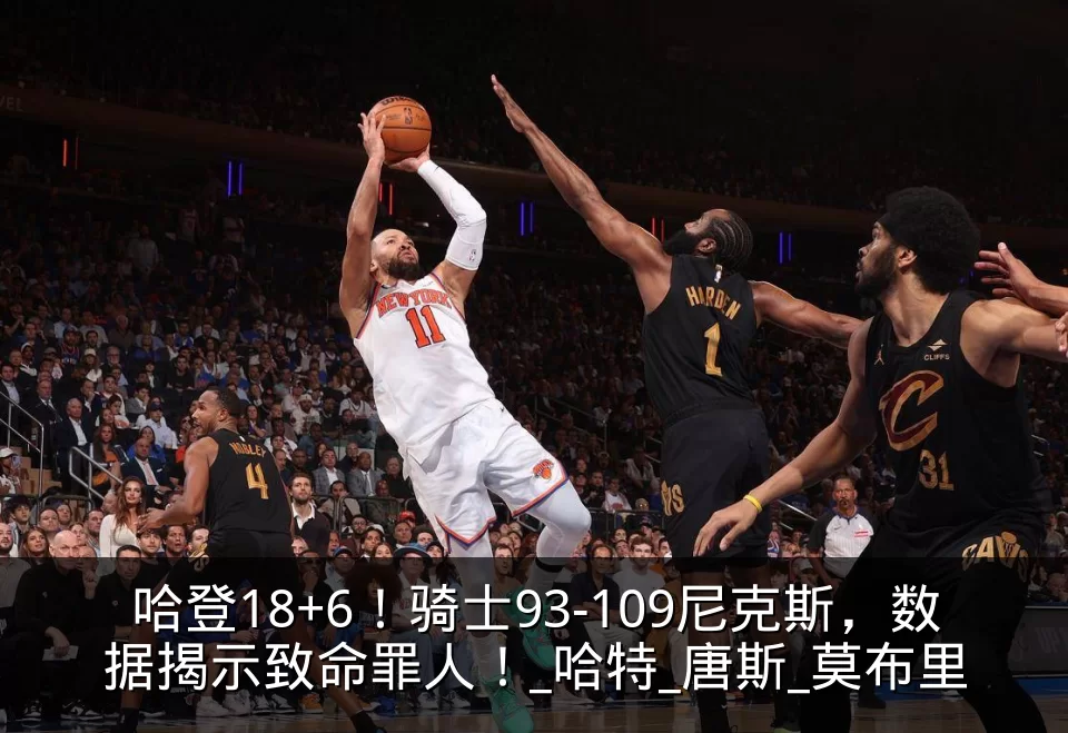 哈登18+6！骑士93-109尼克斯，数据揭示致命罪人！_哈特_唐斯_莫布里