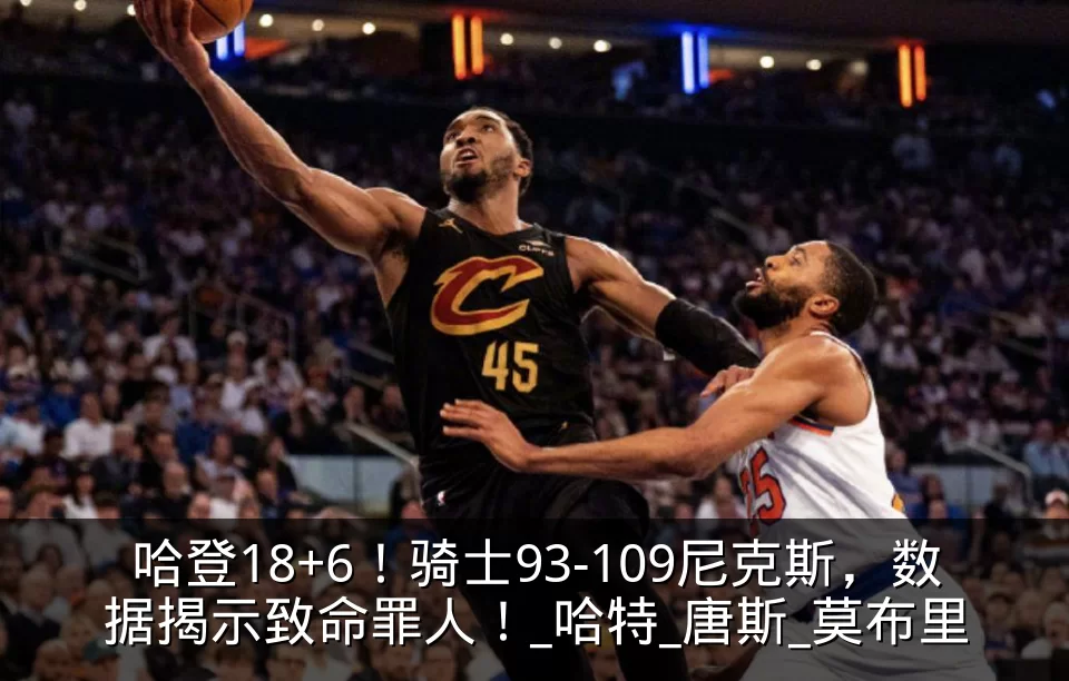 哈登18+6！骑士93-109尼克斯，数据揭示致命罪人！_哈特_唐斯_莫布里