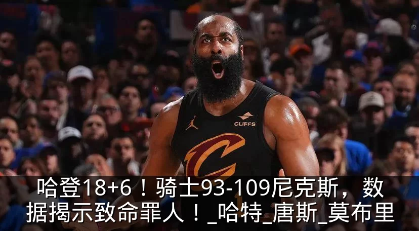 哈登18+6！骑士93-109尼克斯，数据揭示致命罪人！_哈特_唐斯_莫布里